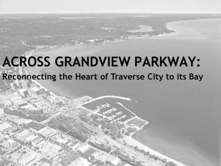 ACROSS GRANDVIEW PARKWAY: Reconnecting the Heart of Traverse City to its Bay.