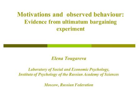 Motivations and observed behaviour: Evidence from ultimatum bargaining experiment Elena Tougareva Laboratory of Social and Economic Psychology, Institute.