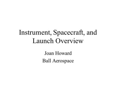 Instrument, Spacecraft, and Launch Overview Joan Howard Ball Aerospace.
