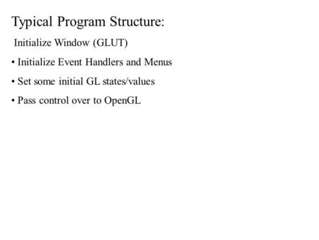Typical Program Structure: Initialize Window (GLUT) Initialize Event Handlers and Menus Set some initial GL states/values Pass control over to OpenGL.