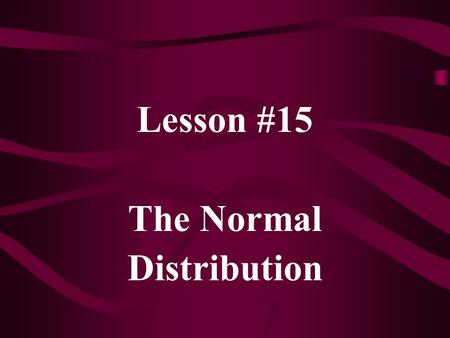 Lesson #15 The Normal Distribution. For a truly continuous random variable, P(X = c) = 0 for any value, c. Thus, we define probabilities only on intervals.