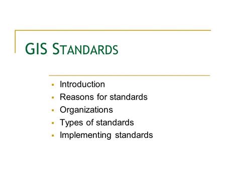 GIS S TANDARDS  Introduction  Reasons for standards  Organizations  Types of standards  Implementing standards.