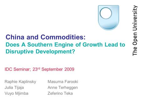China and Commodities: Does A Southern Engine of Growth Lead to Disruptive Development? IDC Seminar; 23 rd September 2009 Raphie Kaplinsky Masuma Farooki.