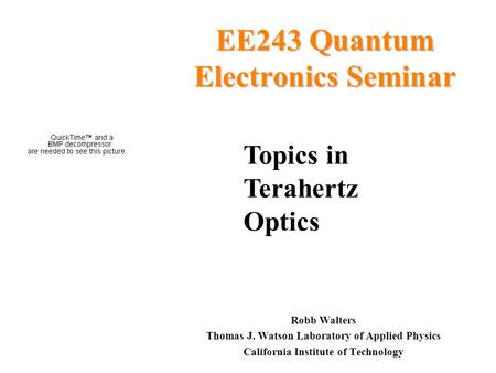 EE243 Quantum Electronics Seminar Robb Walters Thomas J. Watson Laboratory of Applied Physics California Institute of Technology Topics in Terahertz Optics.