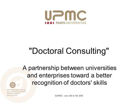 EUPIDE - June 12th & 13th 2008 Doctoral Consulting A partnership between universities and enterprises toward a better recognition of doctors' skills.