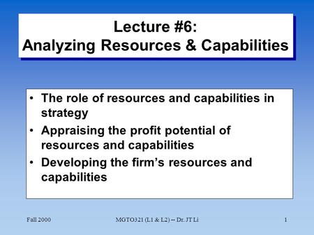Fall 2000MGTO321 (L1 & L2) -- Dr. JT Li1 Lecture #6: Analyzing Resources & Capabilities The role of resources and capabilities in strategy Appraising the.
