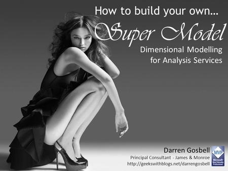 How to build your own… Super Model Dimensional Modelling for Analysis Services Darren Gosbell Principal Consultant - James & Monroe