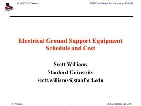 GLAST LAT ProjectEGSE Peer Design Review, August 17, 2001 1 S. WilliamsEGSE Schedule and Cost Electrical Ground Support Equipment Schedule and Cost Scott.