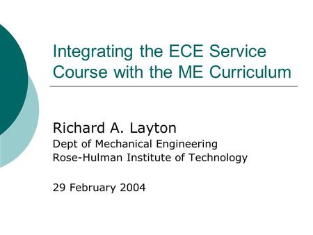 Integrating the ECE Service Course with the ME Curriculum Richard A. Layton Dept of Mechanical Engineering Rose-Hulman Institute of Technology 29 February.