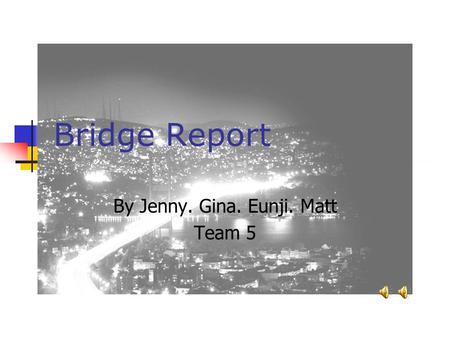 Bridge Report By Jenny. Gina. Eunji. Matt Team 5.
