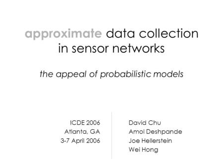 Approximate data collection in sensor networks the appeal of probabilistic models David Chu Amol Deshpande Joe Hellerstein Wei Hong ICDE 2006 Atlanta,