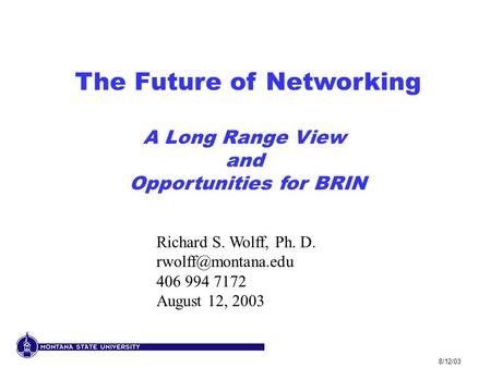 8/12/03 The Future of Networking A Long Range View and Opportunities for BRIN Richard S. Wolff, Ph. D. 406 994 7172 August 12, 2003.