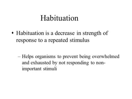 Habituation sHabituation is a decrease in strength of response to a repeated stimulus –Helps organisms to prevent being overwhelmed and exhausted by not.