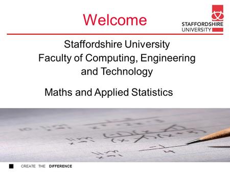 CREATE THE DIFFERENCE Welcome Maths and Applied Statistics Staffordshire University Faculty of Computing, Engineering and Technology.