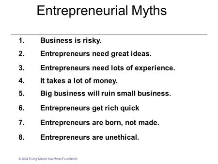 1.Business is risky. Entrepreneurial Myths 3.1 © 2004 Ewing Marion Kauffman Foundation 2.Entrepreneurs need great ideas. 3.Entrepreneurs need lots of experience.