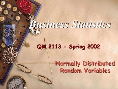 QM 2113 - Spring 2002 Business Statistics Normally Distributed Random Variables.
