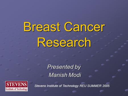 Breast Cancer Research Presented by Manish Modi Manish Modi Stevens Institute of Technology REU SUMMER 2005.