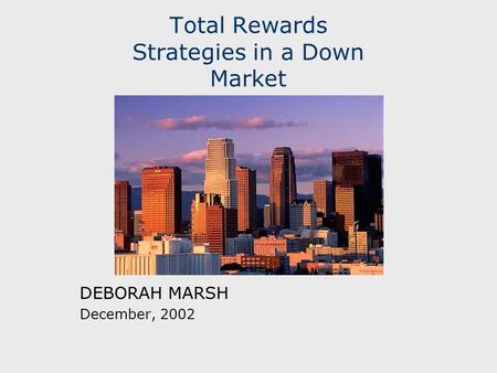 Total Rewards Strategies in a Down Market DEBORAH MARSH December, 2002.