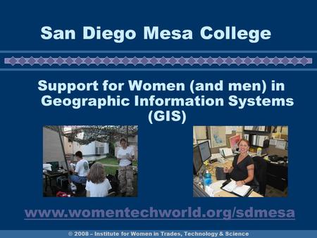 © 2008 – Institute for Women in Trades, Technology & Science San Diego Mesa College Support for Women (and men) in Geographic Information Systems (GIS)