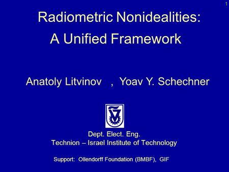 Dept. Elect. Eng. Technion – Israel Institute of Technology Radiometric Nonidealities: A Unified Framework Anatoly Litvinov, Yoav Y. Schechner Support:
