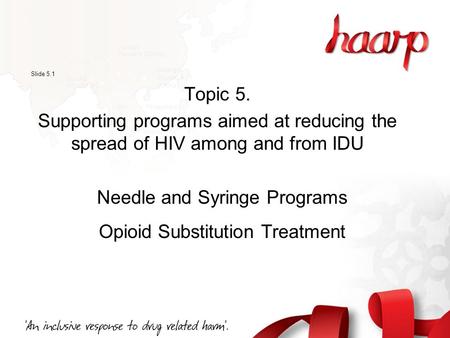 Slide 5.1 Topic 5. Supporting programs aimed at reducing the spread of HIV among and from IDU Needle and Syringe Programs Opioid Substitution Treatment.