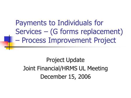Payments to Individuals for Services – (G forms replacement) – Process Improvement Project Project Update Joint Financial/HRMS UL Meeting December 15,
