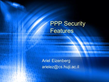 Ariel Eizenberg arielez@cs.huji.ac.il PPP Security Features Ariel Eizenberg arielez@cs.huji.ac.il.