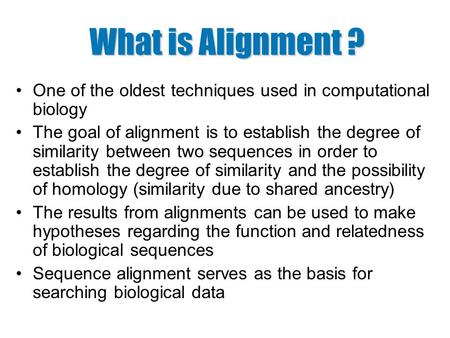 What is Alignment ? One of the oldest techniques used in computational biology The goal of alignment is to establish the degree of similarity between two.