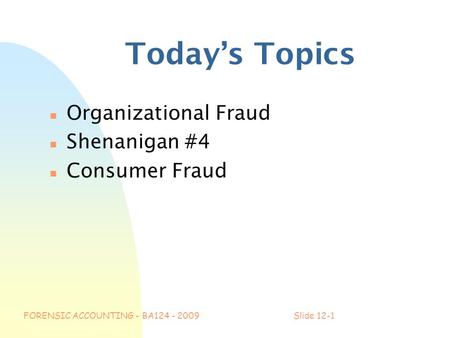 FORENSIC ACCOUNTING - BA124 - 2009Slide 12-1 Today’s Topics n Organizational Fraud n Shenanigan #4 n Consumer Fraud.