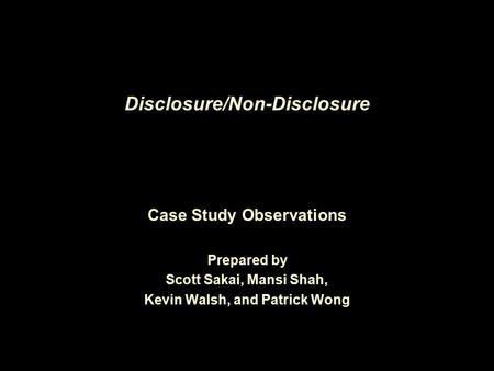 Disclosure/Non-Disclosure Case Study Observations Prepared by Scott Sakai, Mansi Shah, Kevin Walsh, and Patrick Wong.