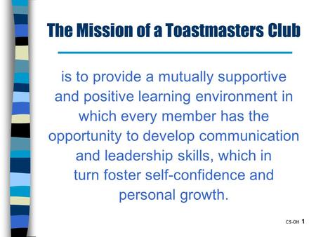 CS-OH 1 The Mission of a Toastmasters Club is to provide a mutually supportive and positive learning environment in which every member has the opportunity.