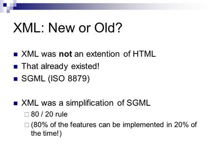 XML: New or Old? XML was not an extention of HTML That already existed! SGML (ISO 8879) XML was a simplification of SGML  80 / 20 rule  (80% of the features.