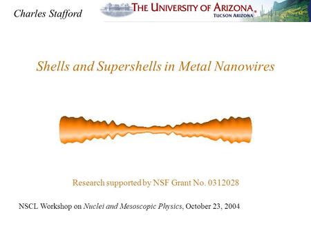 Shells and Supershells in Metal Nanowires NSCL Workshop on Nuclei and Mesoscopic Physics, October 23, 2004 Charles Stafford Research supported by NSF Grant.