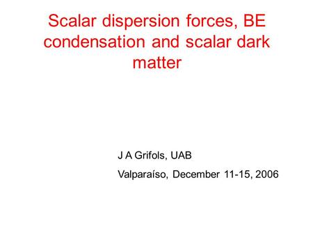 Scalar dispersion forces, BE condensation and scalar dark matter J A Grifols, UAB Valparaíso, December 11-15, 2006.
