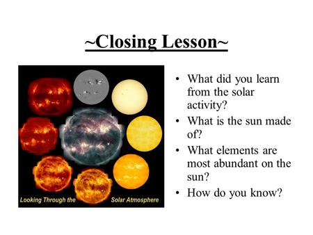~Closing Lesson~ What did you learn from the solar activity? What is the sun made of? What elements are most abundant on the sun? How do you know?