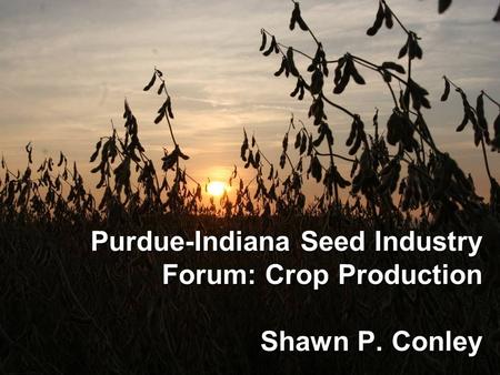 Purdue-Indiana Seed Industry Forum: Crop Production Shawn P. Conley.