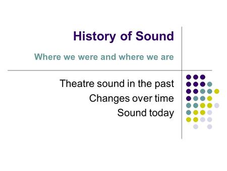 History of Sound Where we were and where we are Theatre sound in the past Changes over time Sound today.