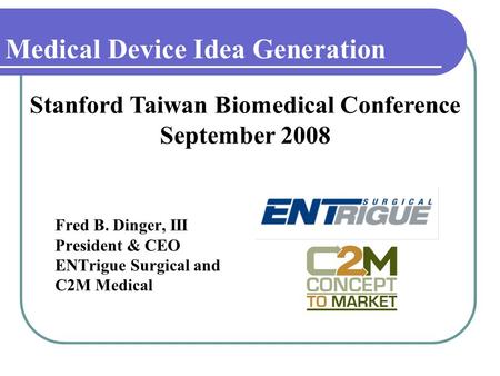Medical Device Idea Generation Fred B. Dinger, III President & CEO ENTrigue Surgical and C2M Medical Stanford Taiwan Biomedical Conference September 2008.