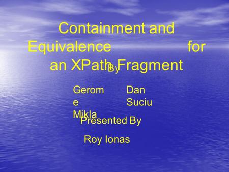 Containment and Equivalence for an XPath Fragment By Gerom e Mikla Dan Suciu Presented By Roy Ionas.