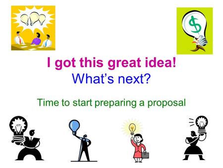 I got this great idea! What’s next? Time to start preparing a proposal.