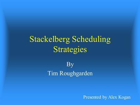 Stackelberg Scheduling Strategies By Tim Roughgarden Presented by Alex Kogan.
