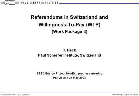 Paul Scherrer Institut 5232 Villigen PSI NewExt-Project, 26 May 2003 HT40 Referendums in Switzerland and Willingness-To-Pay (WTP) (Work Package 3) T. Heck.