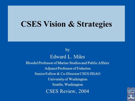 CSES Vision & Strategies by Edward L. Miles Bloedel Professor of Marine Studies and Public Affairs Adjunct Professor of Fisheries Senior Fellow & Co-Director.