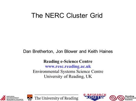 The NERC Cluster Grid Dan Bretherton, Jon Blower and Keith Haines Reading e-Science Centre www.resc.reading.ac.uk Environmental Systems Science Centre.