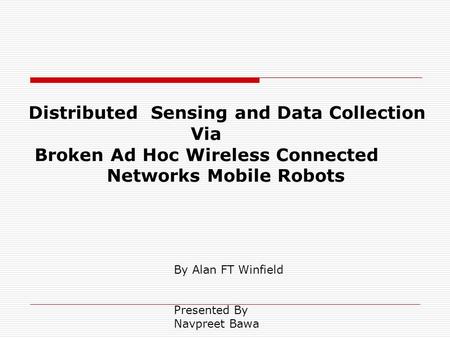 Distributed Sensing and Data Collection Via Broken Ad Hoc Wireless Connected Networks Mobile Robots By Alan FT Winfield Presented By Navpreet Bawa.