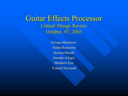 Guitar Effects Processor Critical Design Review October, 07, 2003 Groups Members: Adam Bernstein Hosam Ghaith Jasenko Alagic Matthew Iyer Yousef Alyousef.