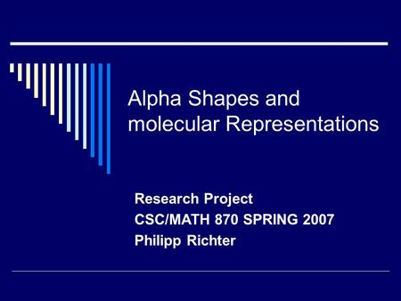 Alpha Shapes and molecular Representations Research Project CSC/MATH 870 SPRING 2007 Philipp Richter.