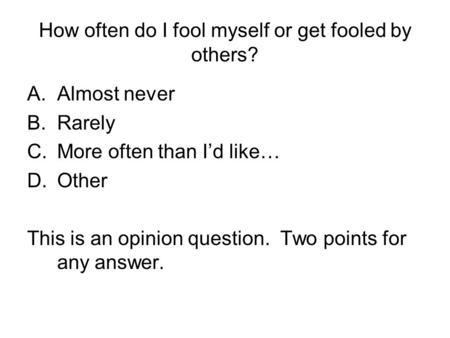How often do I fool myself or get fooled by others? A.Almost never B.Rarely C.More often than I’d like… D.Other This is an opinion question. Two points.
