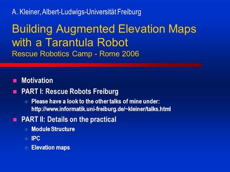 A. Kleiner, Albert-Ludwigs-Universität Freiburg Building Augmented Elevation Maps with a Tarantula Robot Rescue Robotics Camp - Rome 2006 Motivation PART.