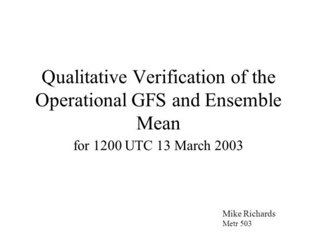 Qualitative Verification of the Operational GFS and Ensemble Mean for 1200 UTC 13 March 2003 Mike Richards Metr 503.